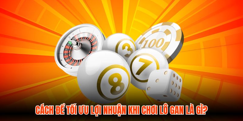 Cách để tối ưu lợi nhuận khi chơi lô gan là gì?