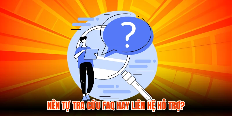 Nên tự tra cứu FAQ hay liên hệ hỗ trợ?