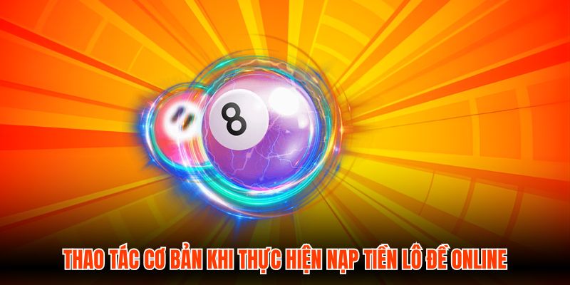 Thao tác cơ bản khi thực hiện nạp tiền Lô Đề Online
