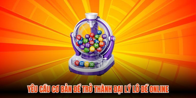 Yêu cầu cơ bản để trở thành đại lý Lô Đề Online